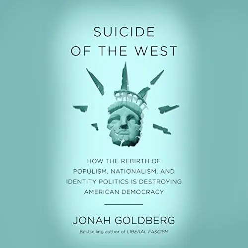 Suicide of the West: How the Rebirth of Tribalism, Populism, Nationalism, and Identity Politics Is Destroying American Democracy by Jonah Goldberg