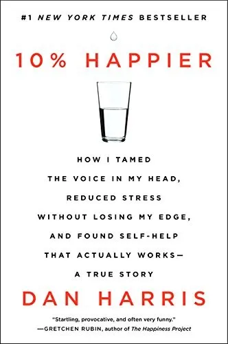 10% Happier: How I Tamed the Voice in My Head, Reduced Stress Without Losing My Edge, and Found Self-Help That Actually Works--A True Story by Dan Harris