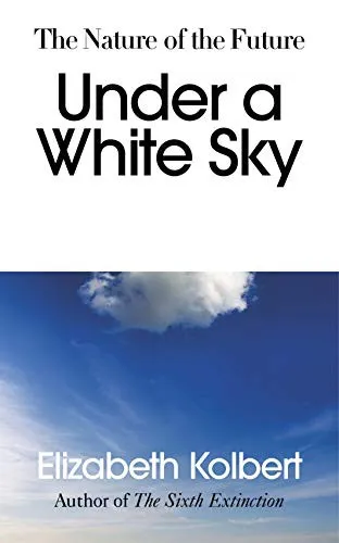 Under a White Sky: The Nature of the Future by Elizabeth Kolbert