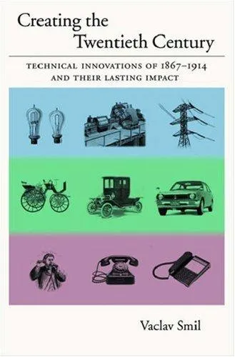 Creating the Twentieth Century: Technical Innovations of 1867-1914 and Their Lasting Impact by Vaclav Smil