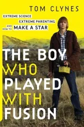 The Boy Who Played with Fusion: Extreme Science, Extreme Parenting, and How to Make a Star by Tom Clynes