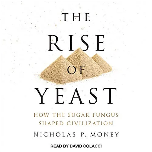 The Rise of Yeast: How the Sugar Fungus Shaped Civilization by Nicholas P. Money