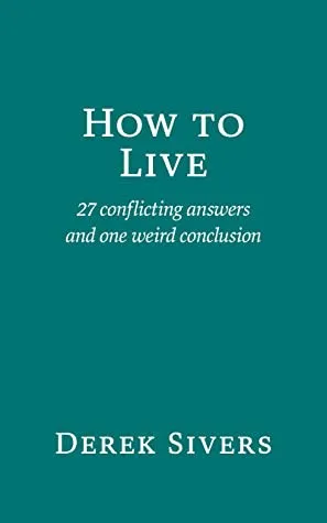 How to Live: 27 conflicting answers and one weird conclusion by Derek Sivers