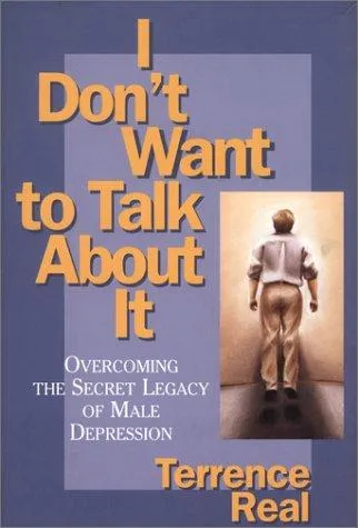 I Don't Want to Talk About It: Overcoming the Secret Legacy of Male Depression by Terrence Real