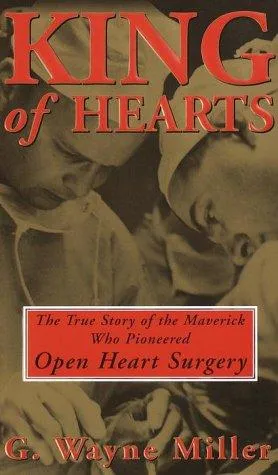 King of Hearts: The True Story of the Maverick Who Pioneered Open Heart Surgery by G. Wayne Miller