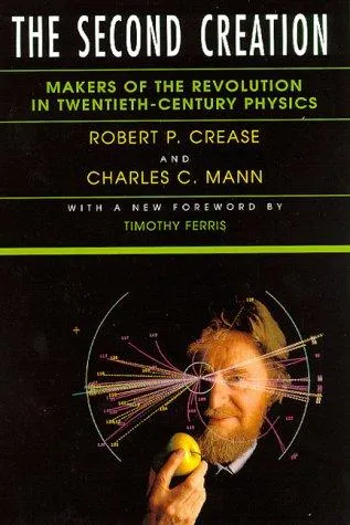 The Second Creation: Makers of the Revolution in Twentieth-Century Physics by Robert P. Crease