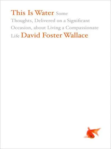 This Is Water: Some Thoughts, Delivered on a Significant Occasion, about Living a Compassionate Life by David Foster Wallace