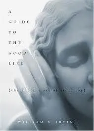 A Guide to the Good Life: The Ancient Art of Stoic Joy by William B. Irvine