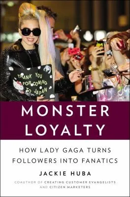 Monster Loyalty How Lady Gaga Turns Followers Into Fanatics by Jackie Huba