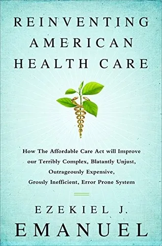 Reinventing American Health Care: How the Affordable Care Act will Improve our Terribly Complex, Blatantly Unjust, Outrageously Expensive, Grossly Inefficient, Error Prone System by Ezekiel J. Emanuel