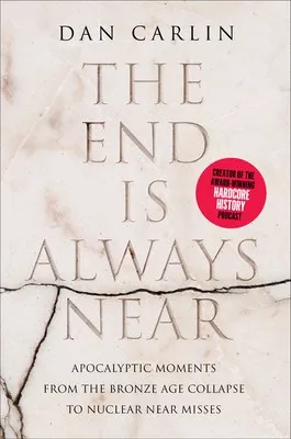 The End is Always Near: Apocalyptic Moments, from the Bronze Age Collapse to Nuclear Near Misses by Dan Carlin