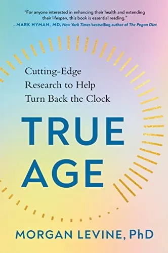 True Age: Cutting-Edge Research to Help Turn Back the Clock by Morgan Levine