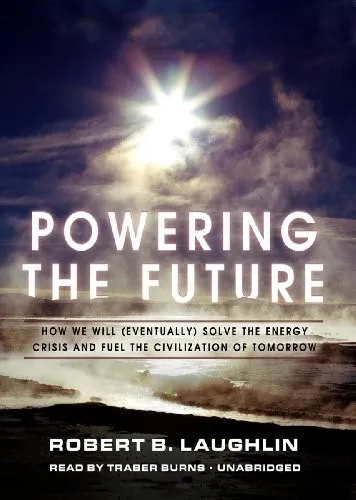 Powering the Future: How We Will (Eventually) Solve the Energy Crisis and Fuel the Civilization of Tomorrow by Robert B. Laughlin